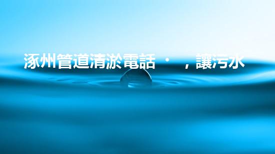 涿州管道清淤電話，讓污水通暢無阻！